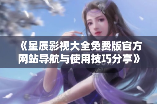 《星辰影视大全免费版官方网站导航与使用技巧分享》
