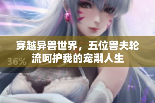 穿越异兽世界，五位兽夫轮流呵护我的宠溺人生