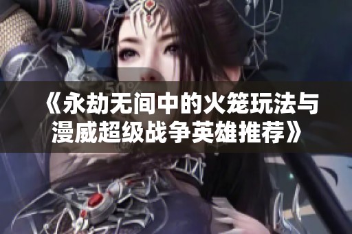 《永劫无间中的火笼玩法与漫威超级战争英雄推荐》
