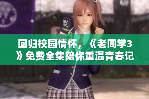 回归校园情怀，《老同学3》免费全集陪你重温青春记忆