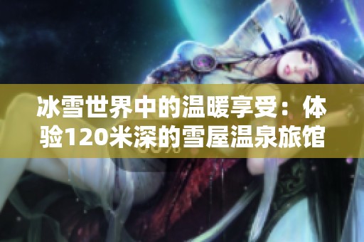 冰雪世界中的温暖享受：体验120米深的雪屋温泉旅馆