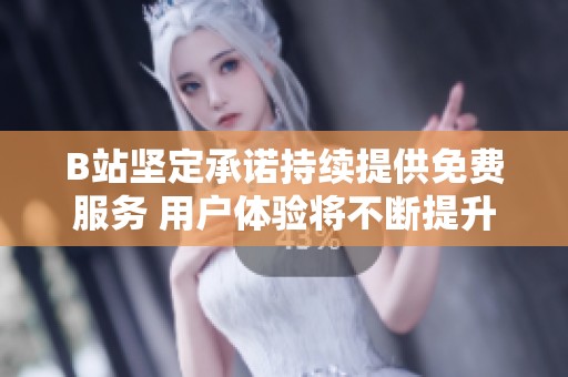 B站坚定承诺持续提供免费服务 用户体验将不断提升