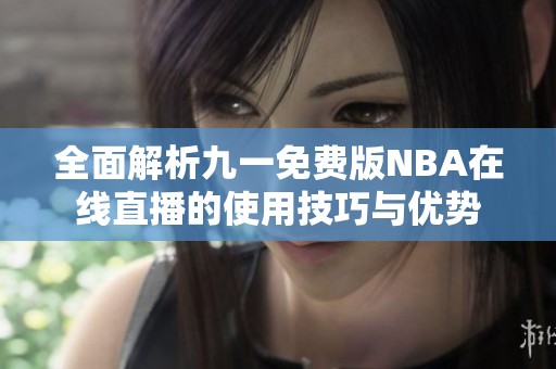 全面解析九一免费版NBA在线直播的使用技巧与优势
