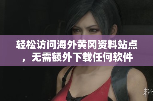 轻松访问海外黄冈资料站点，无需额外下载任何软件