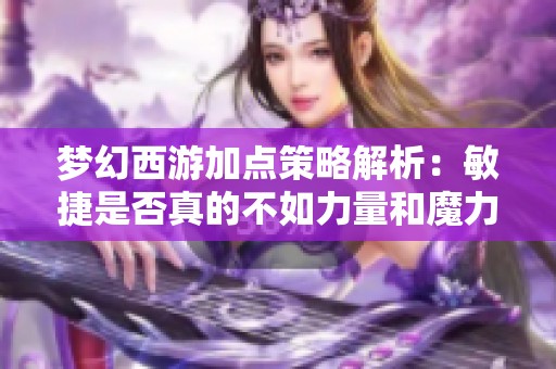 梦幻西游加点策略解析：敏捷是否真的不如力量和魔力