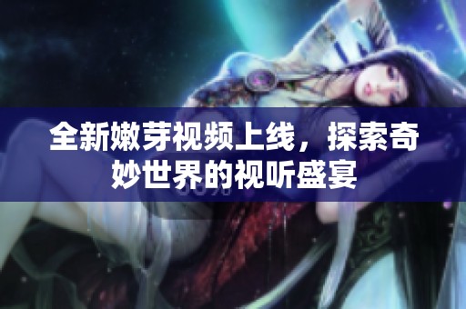 全新嫩芽视频上线，探索奇妙世界的视听盛宴