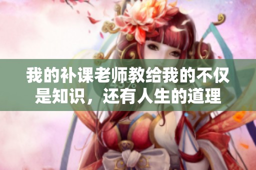 我的补课老师教给我的不仅是知识，还有人生的道理