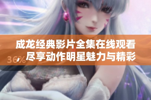 成龙经典影片全集在线观看，尽享动作明星魅力与精彩冒险