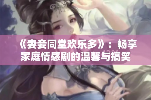 《妻妾同堂欢乐多》：畅享家庭情感剧的温馨与搞笑