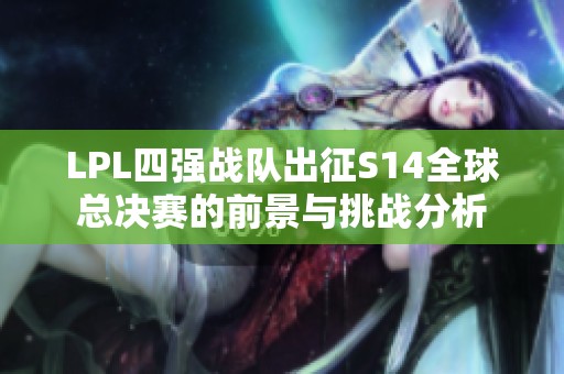 LPL四强战队出征S14全球总决赛的前景与挑战分析