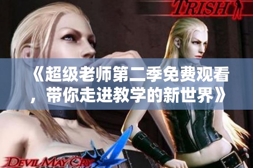《超级老师第二季免费观看，带你走进教学的新世界》