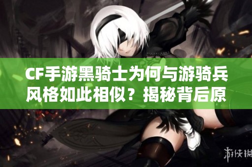 CF手游黑骑士为何与游骑兵风格如此相似？揭秘背后原因