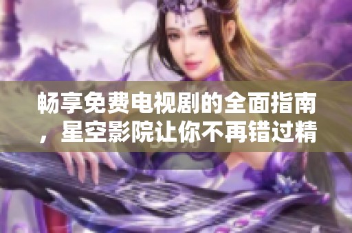 畅享免费电视剧的全面指南，星空影院让你不再错过精彩剧集