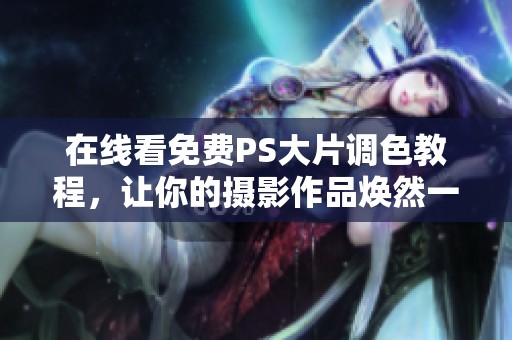 在线看免费PS大片调色教程，让你的摄影作品焕然一新
