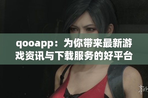 qooapp：为你带来最新游戏资讯与下载服务的好平台