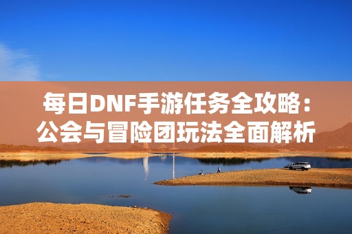 每日DNF手游任务全攻略：公会与冒险团玩法全面解析