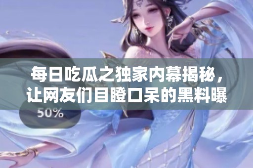 每日吃瓜之独家内幕揭秘，让网友们目瞪口呆的黑料曝光