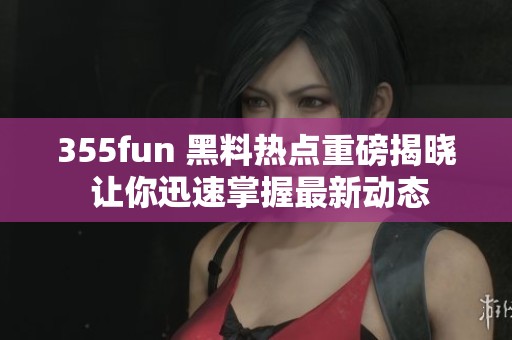 355fun 黑料热点重磅揭晓 让你迅速掌握最新动态