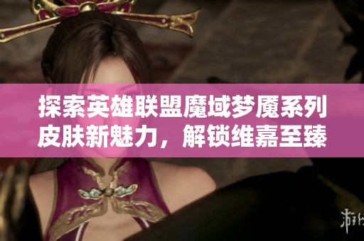 探索英雄联盟魔域梦魇系列皮肤新魅力，解锁维嘉至臻与派克魅力