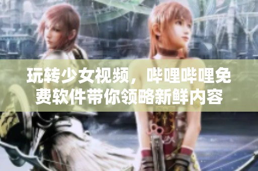 玩转少女视频，哔哩哔哩免费软件带你领略新鲜内容