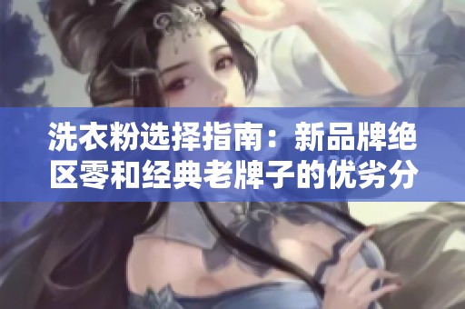 洗衣粉选择指南：新品牌绝区零和经典老牌子的优劣分析