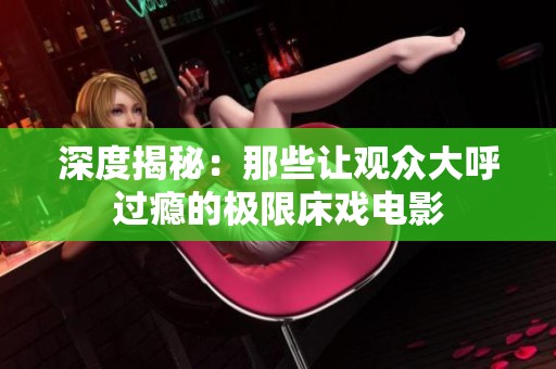 深度揭秘：那些让观众大呼过瘾的极限床戏电影