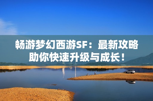 畅游梦幻西游SF：最新攻略助你快速升级与成长！