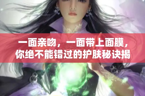 一面亲吻，一面带上面膜，你绝不能错过的护肤秘诀揭秘