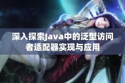深入探索Java中的泛型访问者适配器实现与应用