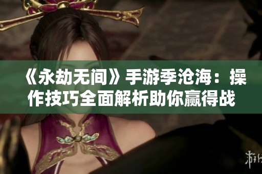 《永劫无间》手游季沧海：操作技巧全面解析助你赢得战斗胜利
