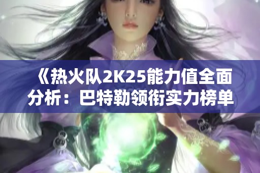 《热火队2K25能力值全面分析：巴特勒领衔实力榜单》