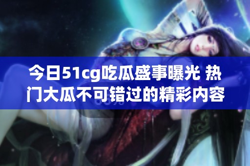 今日51cg吃瓜盛事曝光 热门大瓜不可错过的精彩内容