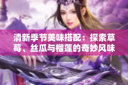 清新季节美味搭配：探索草莓、丝瓜与榴莲的奇妙风味组合