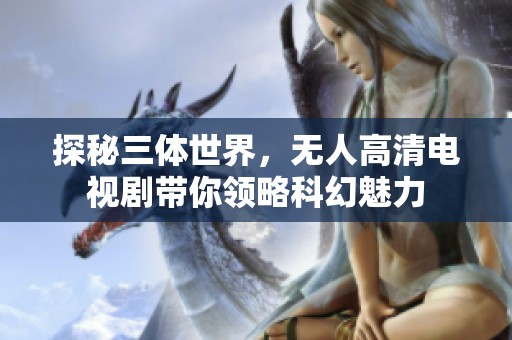 探秘三体世界，无人高清电视剧带你领略科幻魅力