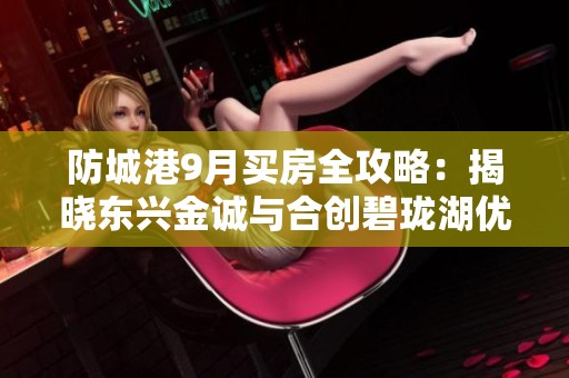 防城港9月买房全攻略：揭晓东兴金诚与合创碧珑湖优劣对比
