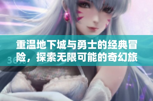 重温地下城与勇士的经典冒险，探索无限可能的奇幻旅程