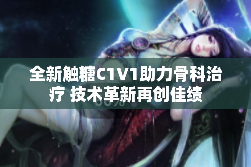 全新触糖C1V1助力骨科治疗 技术革新再创佳绩