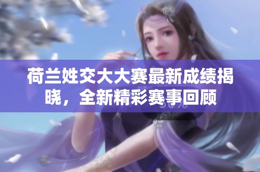 荷兰姓交大大赛最新成绩揭晓，全新精彩赛事回顾