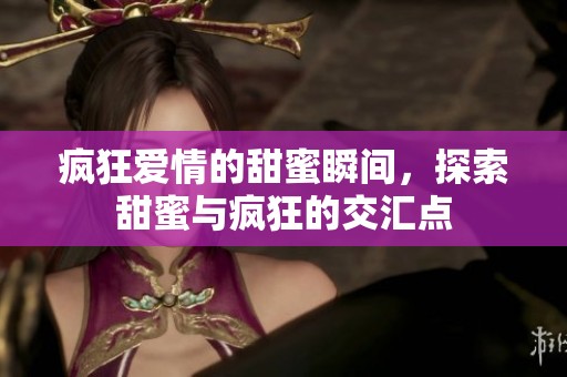 疯狂爱情的甜蜜瞬间，探索甜蜜与疯狂的交汇点