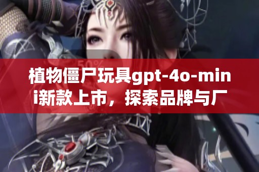 植物僵尸玩具gpt-4o-mini新款上市，探索品牌与厂家的多样选择