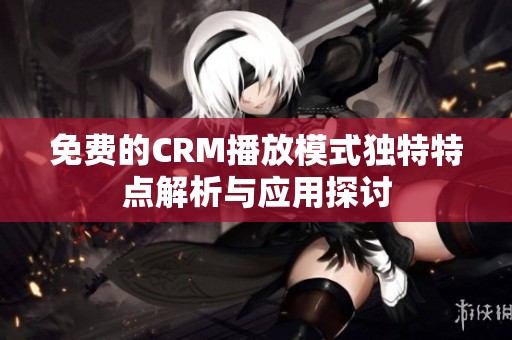 免费的CRM播放模式独特特点解析与应用探讨