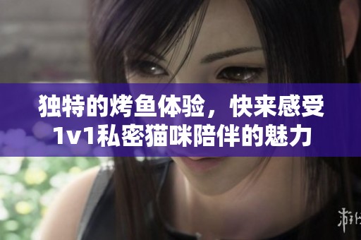 独特的烤鱼体验，快来感受1v1私密猫咪陪伴的魅力