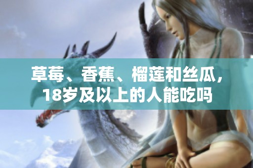 草莓、香蕉、榴莲和丝瓜，18岁及以上的人能吃吗