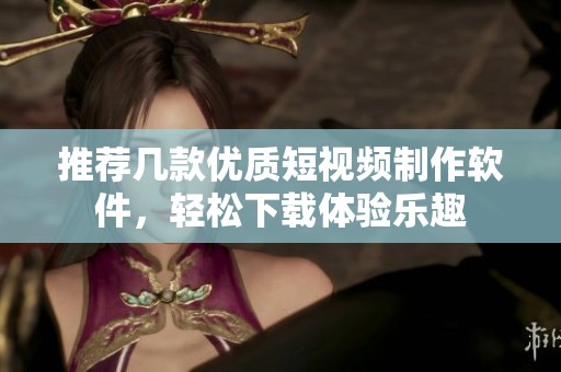 推荐几款优质短视频制作软件，轻松下载体验乐趣