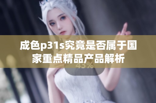 成色p31s究竟是否属于国家重点精品产品解析