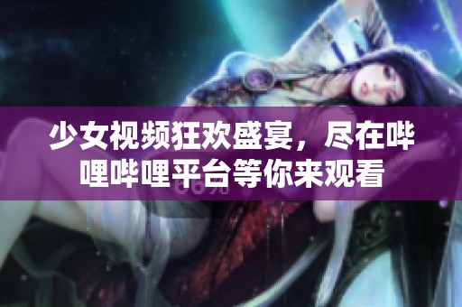 少女视频狂欢盛宴，尽在哔哩哔哩平台等你来观看