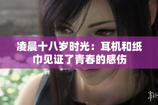 凌晨十八岁时光：耳机和纸巾见证了青春的感伤