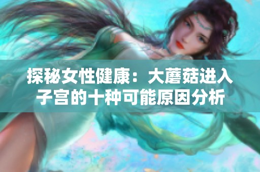 探秘女性健康：大蘑菇进入子宫的十种可能原因分析