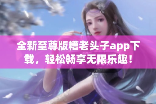 全新至尊版糟老头子app下载，轻松畅享无限乐趣！