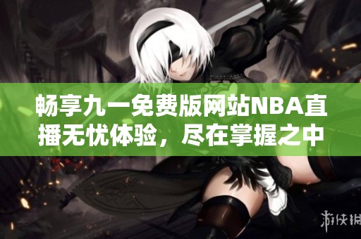 畅享九一免费版网站NBA直播无忧体验，尽在掌握之中